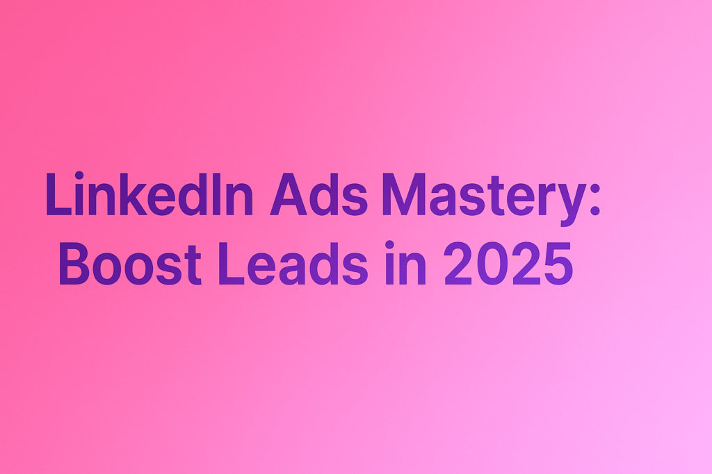 LinkedIn Ads Mastery: Boost Leads in 2025