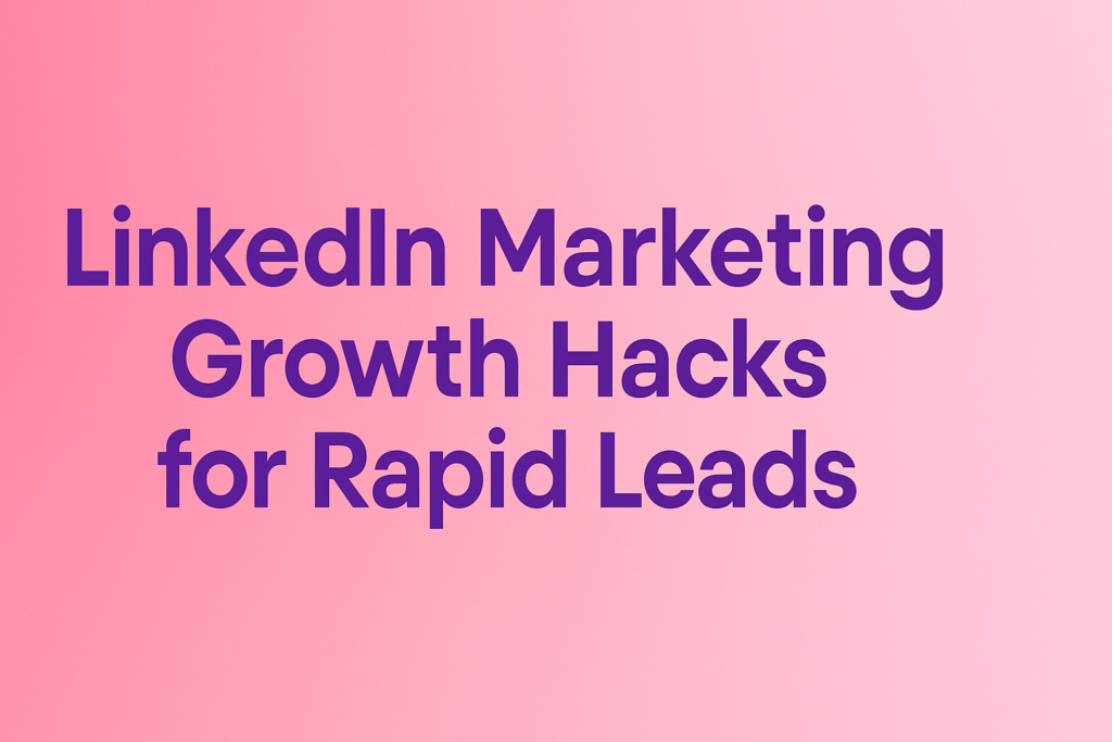 LinkedIn Marketing Growth Hacks for Rapid Leads