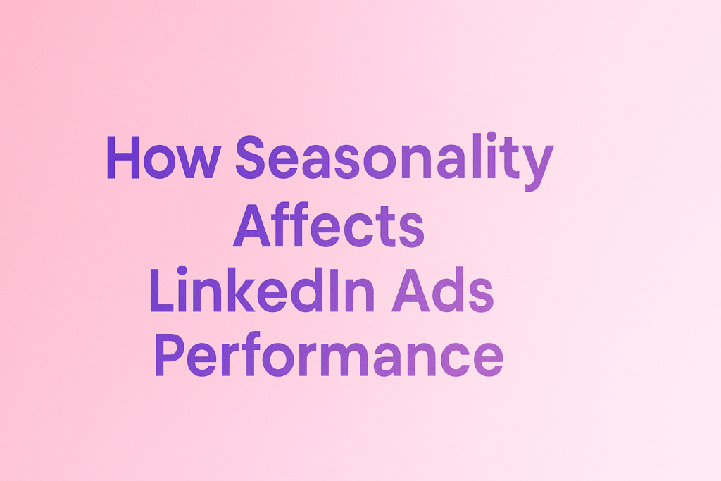 How Seasonality Affects LinkedIn Ads Performance | Faseeh Lall